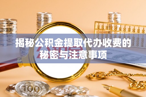 宜川揭秘公积金提取代办收费的秘密与注意事项