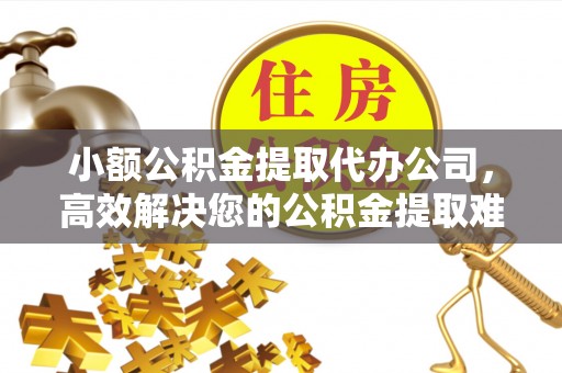 宜川小额公积金提取代办公司，高效解决您的公积金提取难题