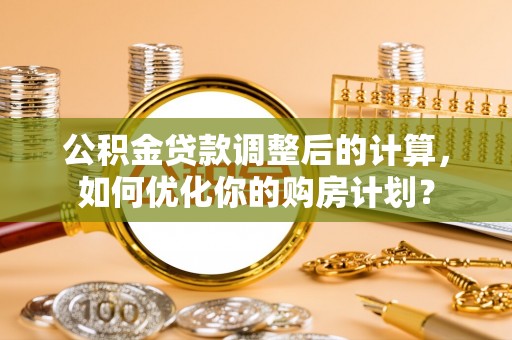 宜川公积金贷款调整后的计算，如何优化你的购房计划？