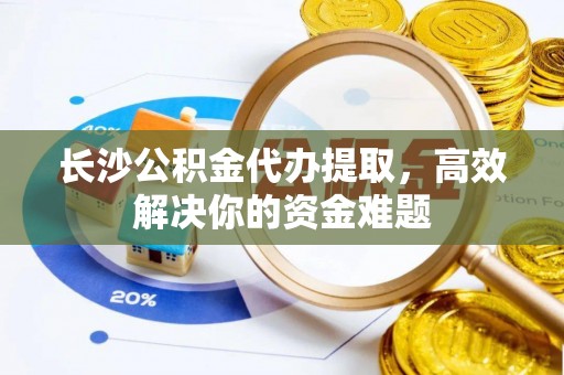 宜川长沙公积金代办提取，高效解决你的资金难题
