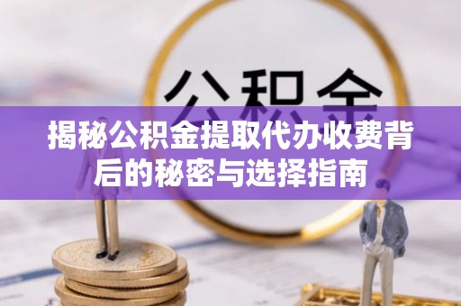 宜川揭秘公积金提取代办收费背后的秘密与选择指南
