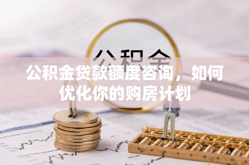 宜川公积金贷款额度咨询，如何优化你的购房计划