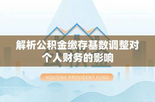 宜川解析公积金缴存基数调整对个人财务的影响