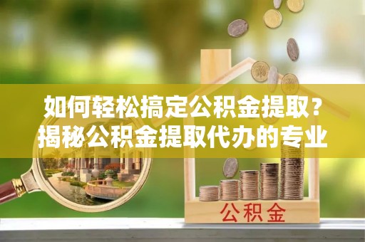 宜川如何轻松搞定公积金提取？揭秘公积金提取代办的专业服务