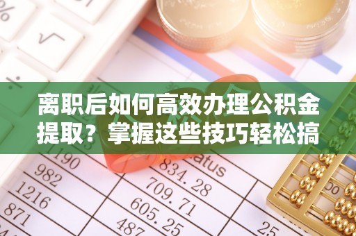 宜川离职后如何高效办理公积金提取？掌握这些技巧轻松搞定