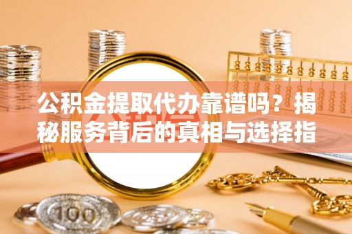 宜川公积金提取代办靠谱吗？揭秘服务背后的真相与选择指南