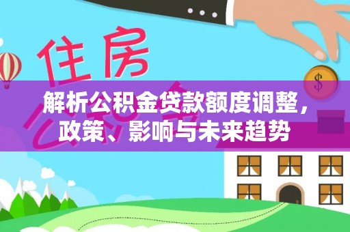 宜川解析公积金贷款额度调整，政策、影响与未来趋势