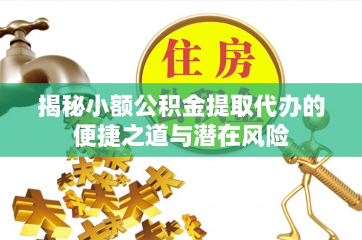 宜川揭秘小额公积金提取代办的便捷之道与潜在风险