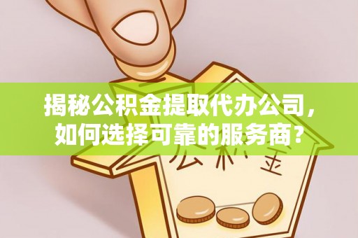宜川揭秘公积金提取代办公司，如何选择可靠的服务商？