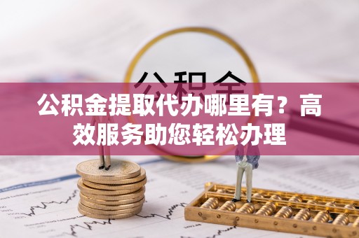 宜川公积金提取代办哪里有？高效服务助您轻松办理
