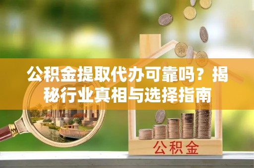 宜川公积金提取代办可靠吗？揭秘行业真相与选择指南