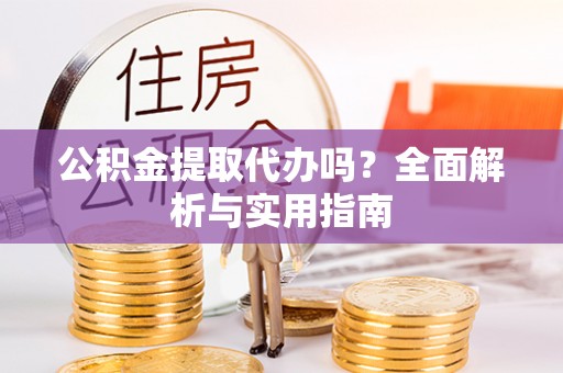 宜川公积金提取代办吗？全面解析与实用指南