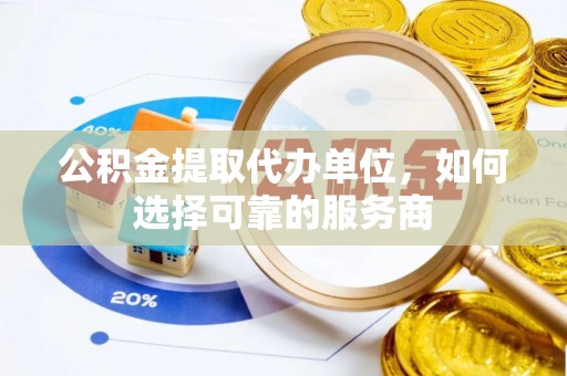 宜川公积金提取代办单位，如何选择可靠的服务商