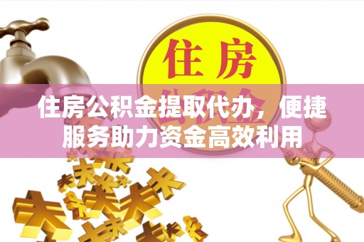 宜川住房公积金提取代办，便捷服务助力资金高效利用