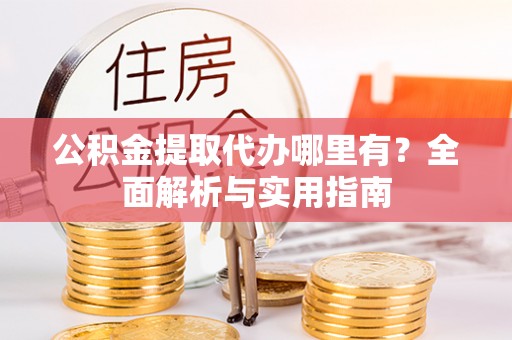 宜川公积金提取代办哪里有？全面解析与实用指南