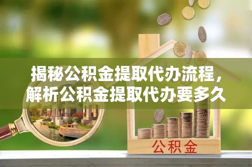 宜川揭秘公积金提取代办流程，解析公积金提取代办要多久的真相