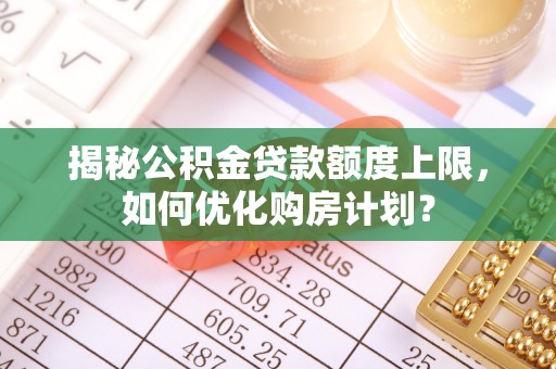 宜川揭秘公积金贷款额度上限，如何优化购房计划？