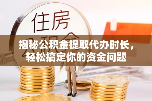 宜川揭秘公积金提取代办时长，轻松搞定你的资金问题