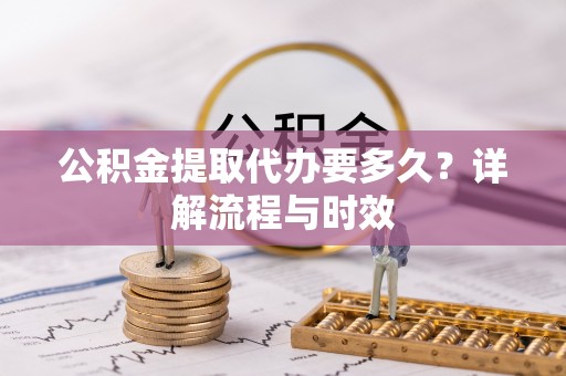 宜川公积金提取代办要多久？详解流程与时效