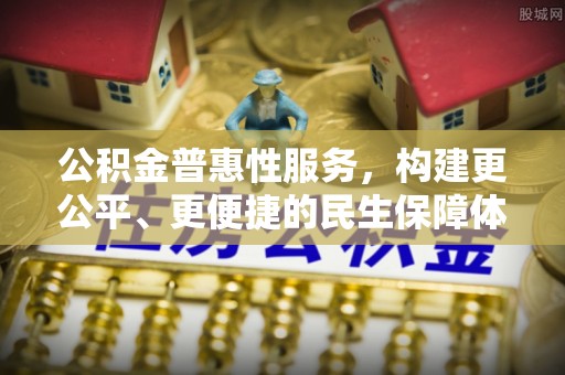 宜川公积金普惠性服务，构建更公平、更便捷的民生保障体系