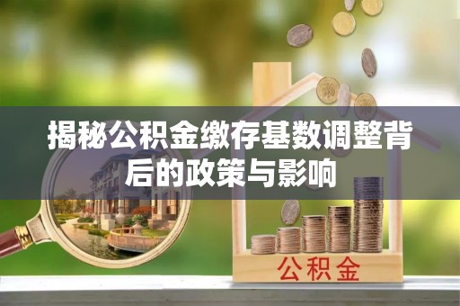 宜川揭秘公积金缴存基数调整背后的政策与影响
