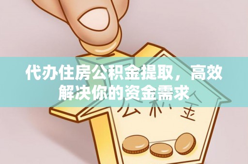 宜川代办住房公积金提取，高效解决你的资金需求