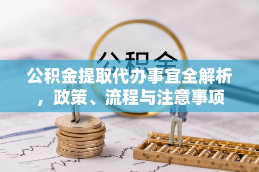 宜川公积金提取代办事宜全解析，政策、流程与注意事项