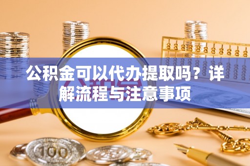 宜川公积金可以代办提取吗？详解流程与注意事项
