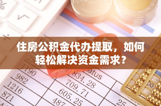 宜川住房公积金代办提取，如何轻松解决资金需求？
