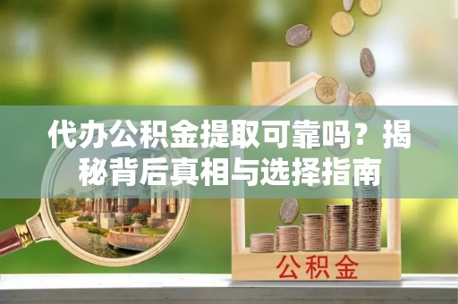 宜川代办公积金提取可靠吗？揭秘背后真相与选择指南