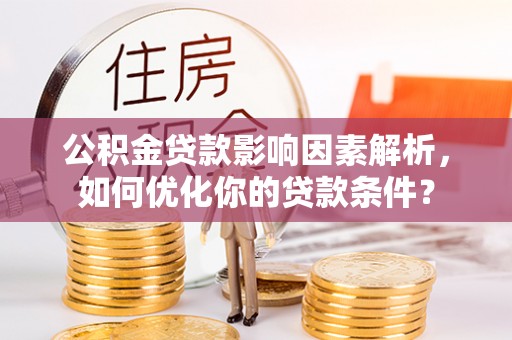 宜川公积金贷款影响因素解析，如何优化你的贷款条件？