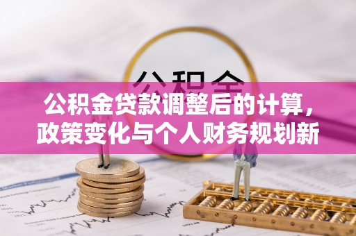 宜川公积金贷款调整后的计算，政策变化与个人财务规划新思路