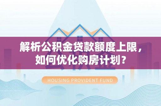 宜川解析公积金贷款额度上限，如何优化购房计划？