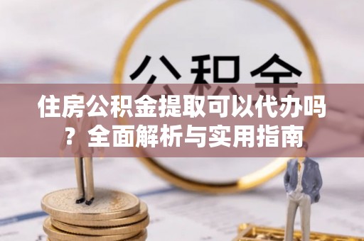 宜川住房公积金提取可以代办吗？全面解析与实用指南