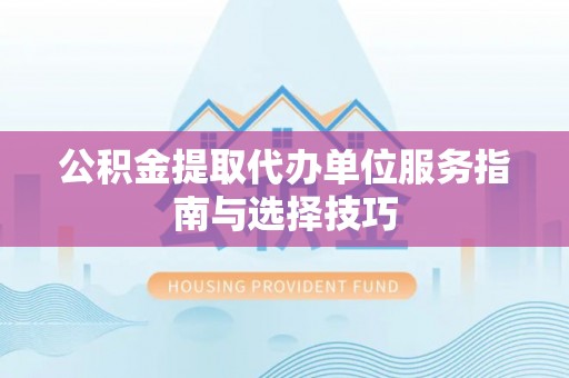 宜川公积金提取代办单位服务指南与选择技巧