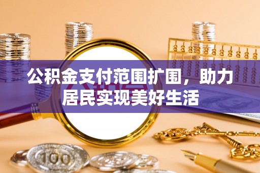 宜川公积金支付范围扩围，助力居民实现美好生活