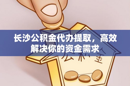 宜川长沙公积金代办提取，高效解决你的资金需求