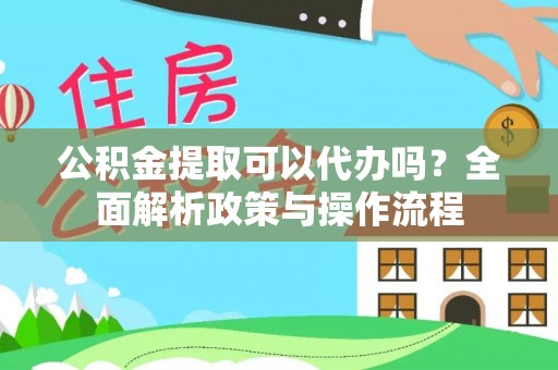 宜川公积金提取可以代办吗？全面解析政策与操作流程