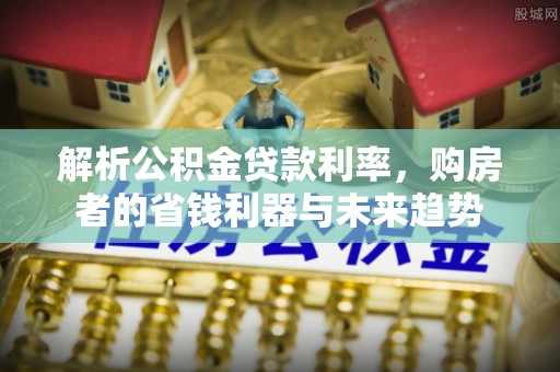 宜川解析公积金贷款利率，购房者的省钱利器与未来趋势