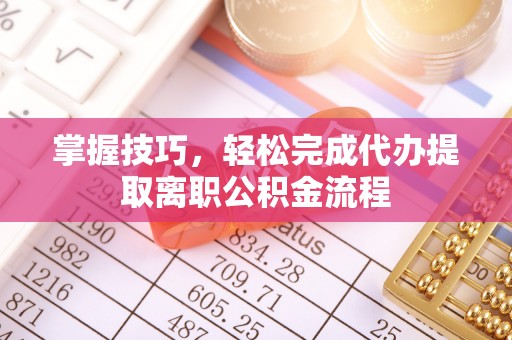 宜川掌握技巧，轻松完成代办提取离职公积金流程