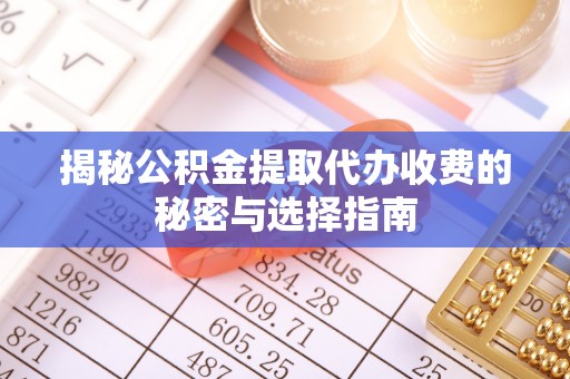 宜川揭秘公积金提取代办收费的秘密与选择指南