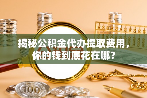 宜川揭秘公积金代办提取费用，你的钱到底花在哪？