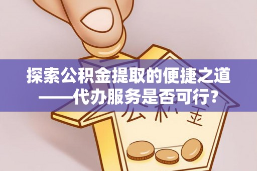 宜川探索公积金提取的便捷之道——代办服务是否可行？