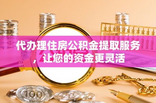 宜川代办理住房公积金提取服务，让您的资金更灵活