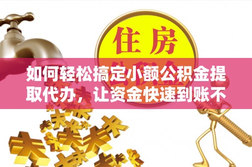 宜川如何轻松搞定小额公积金提取代办，让资金快速到账不是梦