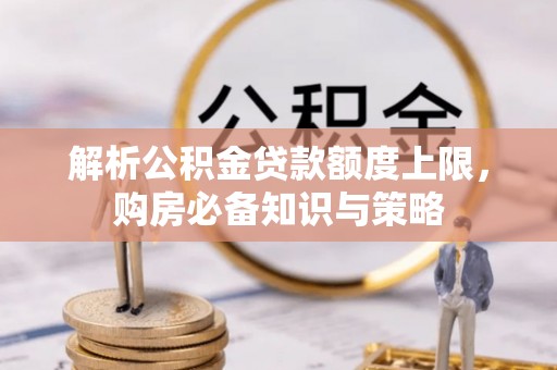 宜川解析公积金贷款额度上限，购房必备知识与策略