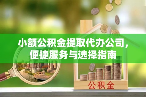 宜川小额公积金提取代办公司，便捷服务与选择指南
