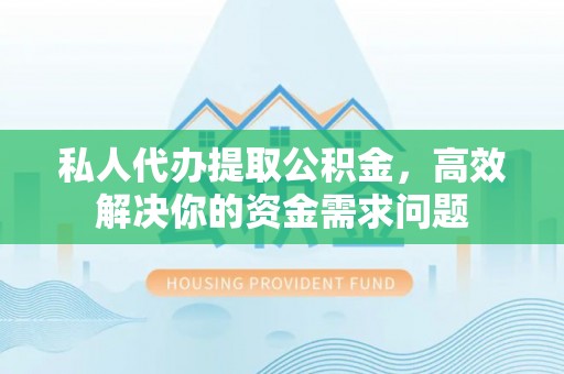 宜川私人代办提取公积金，高效解决你的资金需求问题
