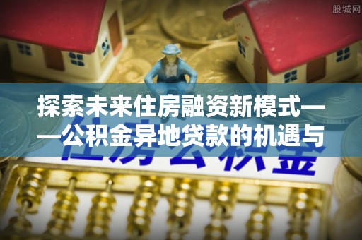 宜川探索未来住房融资新模式——公积金异地贷款的机遇与挑战