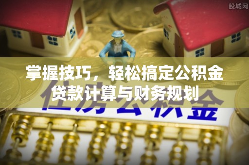 宜川掌握技巧，轻松搞定公积金贷款计算与财务规划